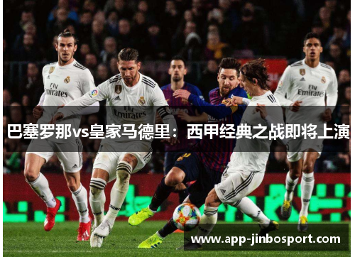 巴塞罗那vs皇家马德里：西甲经典之战即将上演